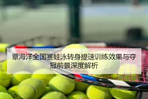 覃海洋全国赛蛙泳转身提速训练效果与夺冠前景深度解析