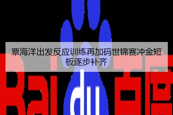 覃海洋出发反应训练再加码世锦赛冲金短板逐步补齐