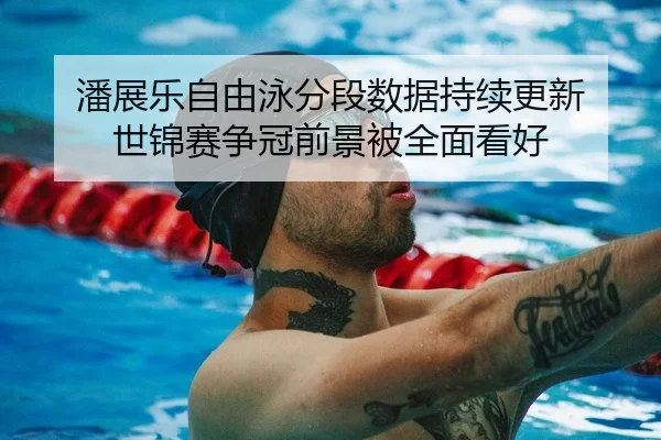 潘展乐自由泳分段数据持续更新 世锦赛争冠前景被全面看好