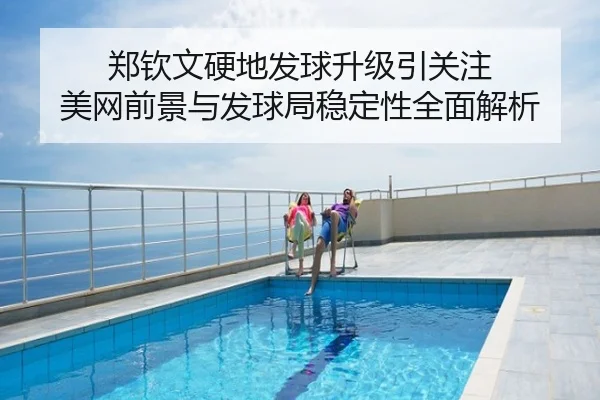 郑钦文硬地发球升级引关注 美网前景与发球局稳定性全面解析